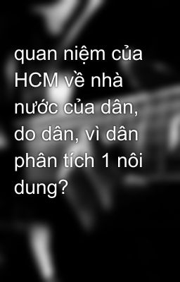 quan niệm của HCM về nhà nước của dân, do dân, vì dân phân tích 1 nôi dung?