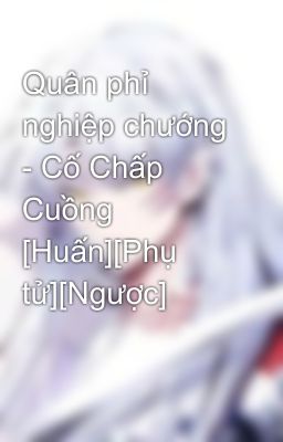 Quân phỉ nghiệp chướng - Cố Chấp Cuồng [Huấn][Phụ tử][Ngược]