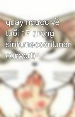 quay ngược về tuổi 17 (trọng sinh,meoconlunar convert)