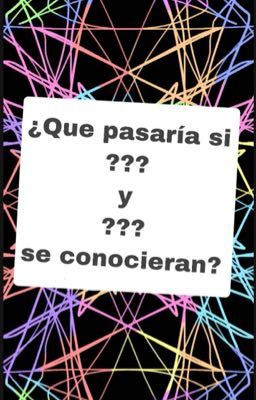 ¿Que pasaría si ??? y ??? se conocieran?.