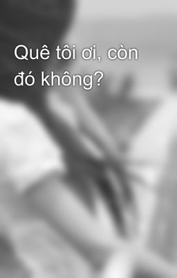 Quê tôi ơi, còn đó không?