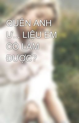 QUÊN ANH Ư... LIỆU EM CÓ LÀM ĐƯỢC?