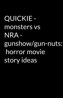 QUICKIE - monsters vs NRA - gunshow/gun-nuts:  horror movie story ideas