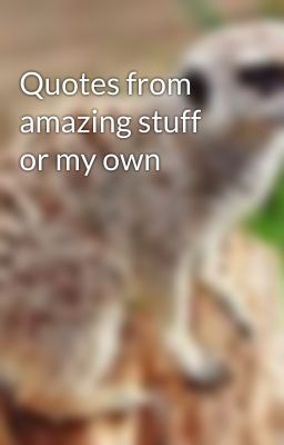 Quotes from amazing stuff or my own