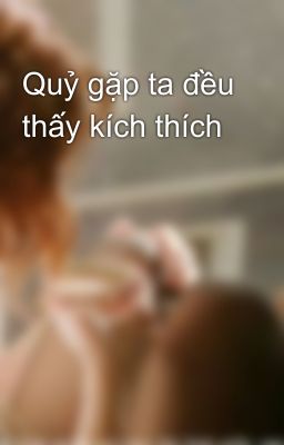 Quỷ gặp ta đều thấy kích thích