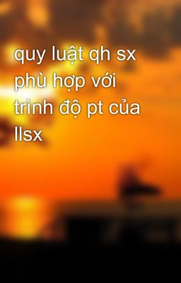 quy luật qh sx phù hợp với trình độ pt của llsx