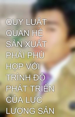 QUY LUẬT QUAN HỆ SẢN XUẤT PHẢI PHÙ HỢP VỚI TRÌNH ĐỘ PHÁT TRIỂN CỦA LỰC LƯỢNG SẢN XUẤT