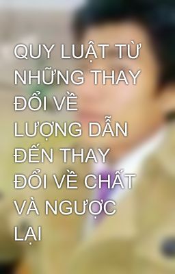 QUY LUẬT TỪ NHỮNG THAY ĐỔI VỀ LƯỢNG DẪN ĐẾN THAY ĐỔI VỀ CHẤT VÀ NGƯỢC LẠI