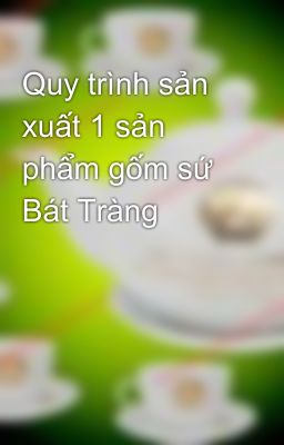 Quy trình sản xuất 1 sản phẩm gốm sứ Bát Tràng