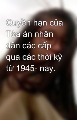 Quyền hạn của Tòa án nhân dân các cấp qua các thời kỳ từ 1945- nay.