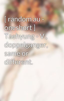 [ random au - oneshort ] Taehyung - V , doppelganger, same or different.