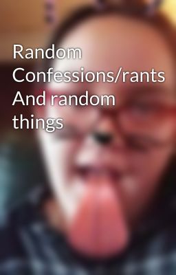 Random Confessions/rants And random things