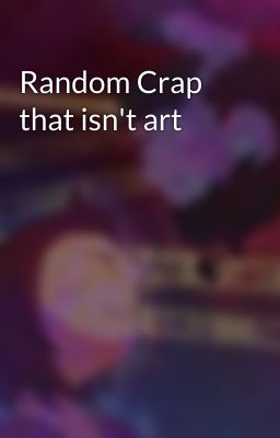 Random Crap that isn't art