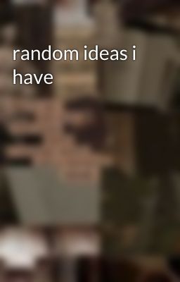 random ideas i have