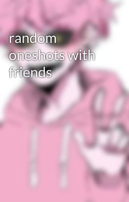 random oneshots with friends