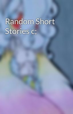 Random Short Stories c;