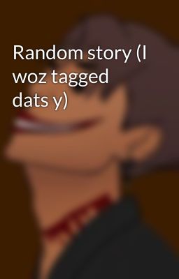 Random story (I woz tagged dats y)