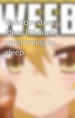 Random story ideas I thought up of trying to sleep