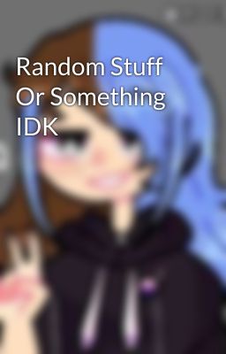 Random Stuff Or Something IDK