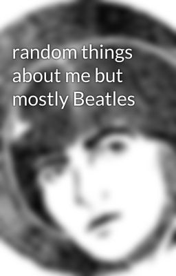 random things about me but mostly Beatles