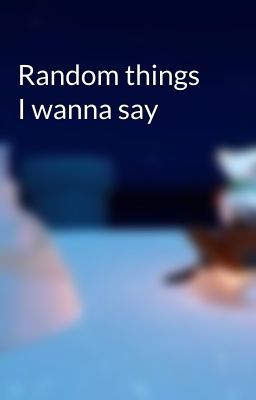 Random things I wanna say