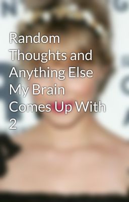 Random Thoughts and Anything Else My Brain Comes Up With 2