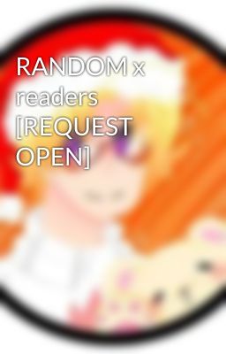 RANDOM x readers [REQUEST OPEN]