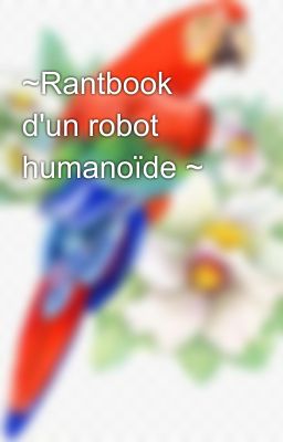 ~Rantbook d'un robot humanoïde ~