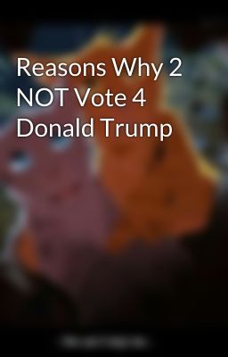 Reasons Why 2 NOT Vote 4 Donald Trump