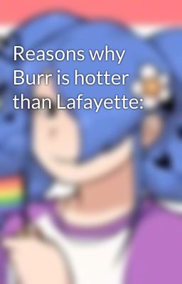 Reasons why Burr is hotter than Lafayette: