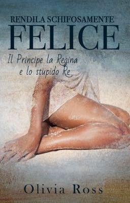 Rendila Schifosamente Felice - Il Principe la Regina e lo stupido Re Vol. 1