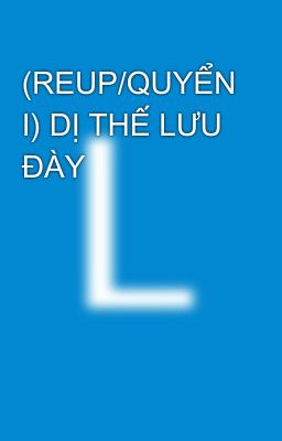 (REUP/QUYỂN I) DỊ THẾ LƯU ĐÀY