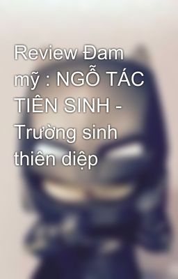 Review Đam mỹ : NGỖ TÁC TIÊN SINH - Trường sinh thiên diệp