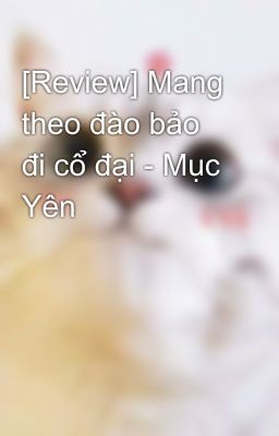 [Review] Mang theo đào bảo đi cổ đại - Mục Yên