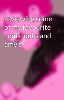 reviewing some of my favourite comic dubs and amv's