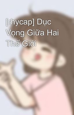 [rhycap] Dục Vọng Giữa Hai Thế Giới