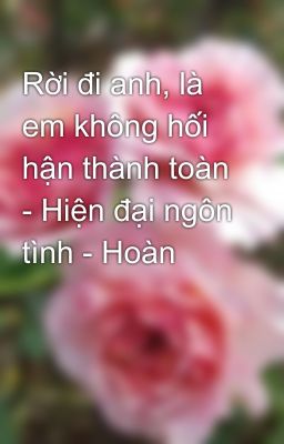 Rời đi anh, là em không hối hận thành toàn - Hiện đại ngôn tình - Hoàn