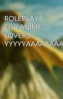 ROLEPLAY FOR ANIME LOVERS.    YYYYYAAAAAAAAYYYYYYYYYYYY