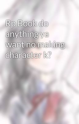 Rp Book do anything ya want no making character k?