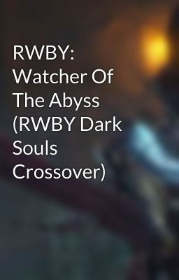 RWBY: Watcher Of The Abyss (RWBY Dark Souls Crossover)