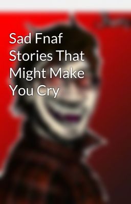 Sad Fnaf Stories That Might Make You Cry