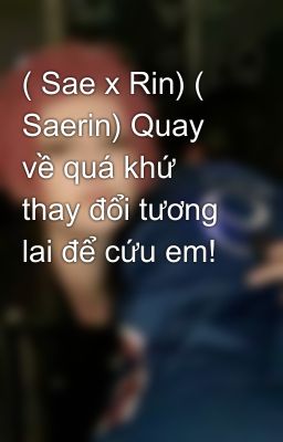 ( Sae x Rin) ( Saerin) Quay về quá khứ thay đổi tương lai để cứu em! 