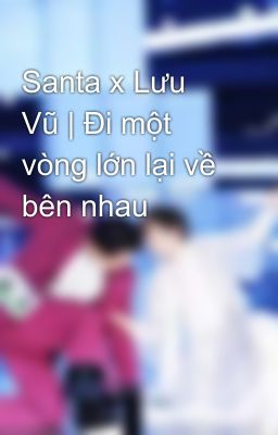 Santa x Lưu Vũ | Đi một vòng lớn lại về bên nhau