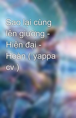 Sao lại cùng lên giường - Hiện đại - Hoàn ( yappa cv )