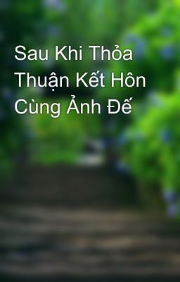 Sau Khi Thỏa Thuận Kết Hôn Cùng Ảnh Đế