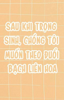 Sau Khi Trọng Sinh, Chồng Tôi Muốn Theo Đuổi Bạch Liên Hoa