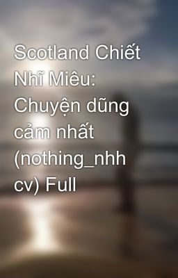 Scotland Chiết Nhĩ Miêu: Chuyện dũng cảm nhất (nothing_nhh cv) Full