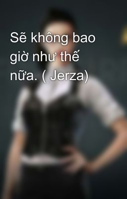 Sẽ không bao giờ như thế nữa. ( Jerza)