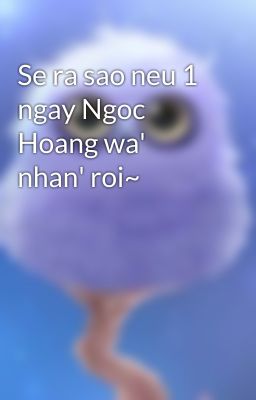 Se ra sao neu 1 ngay Ngoc Hoang wa' nhan' roi~