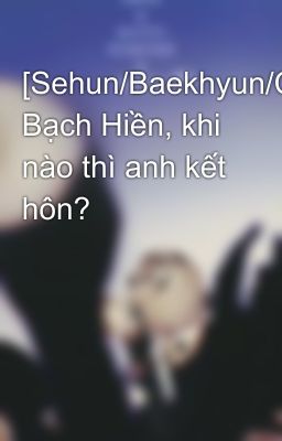 [Sehun/Baekhyun/Chanyeol] Bạch Hiền, khi nào thì anh kết hôn?